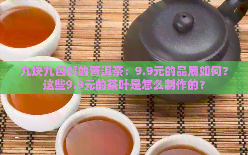 九块九包邮的普洱茶：9.9元的品质如何？这些9.9元的茶叶是怎么制作的？