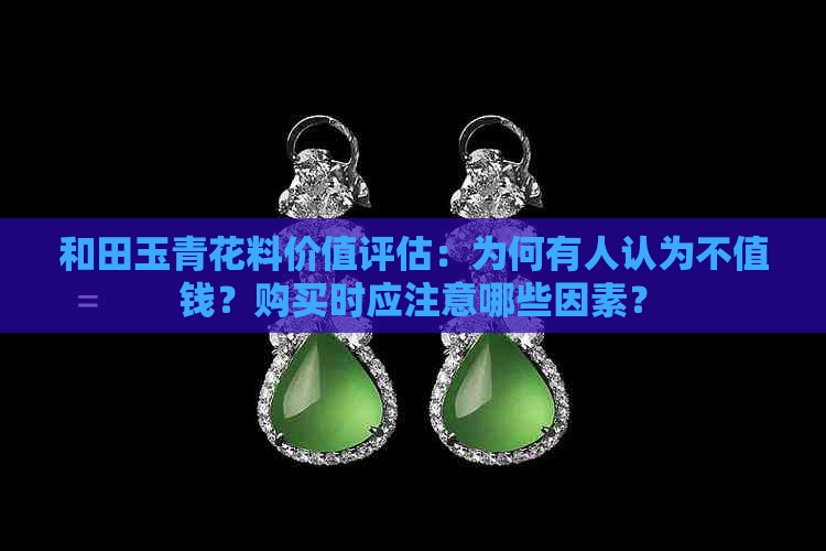 和田玉青花料价值评估：为何有人认为不值钱？购买时应注意哪些因素？