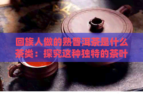      人做的熟普洱茶是什么茶类：探究这种独特的茶叶及其制作过程