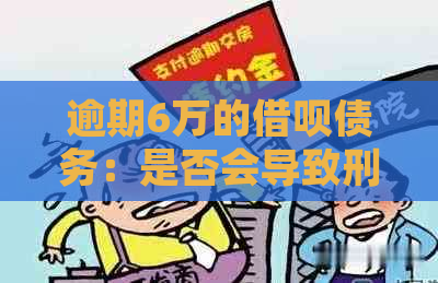 逾期6万的借呗债务：是否会导致刑事责任？如何妥善处理？