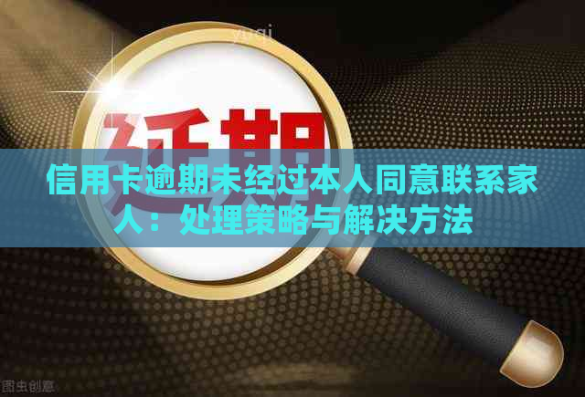 信用卡逾期未经过本人同意联系家人：处理策略与解决方法