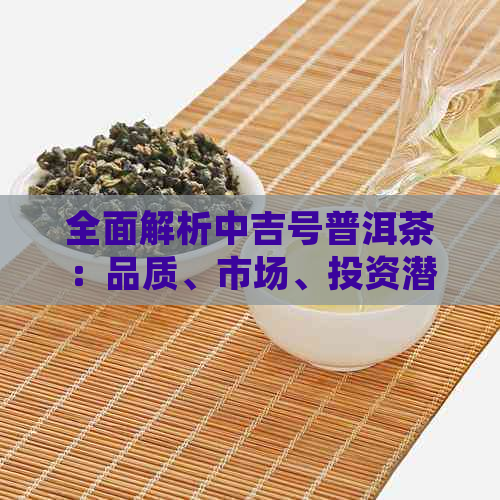 全面解析中吉号普洱茶：品质、市场、投资潜力一站式了解，是否值得入手？