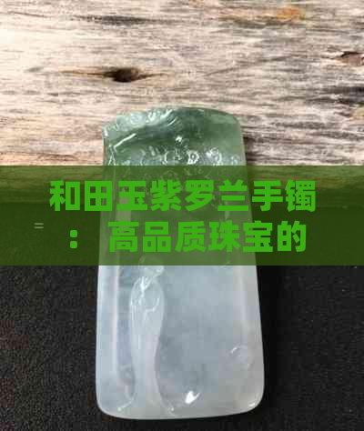 和田玉紫罗兰手镯： 高品质珠宝的投资选择与市场价格分析