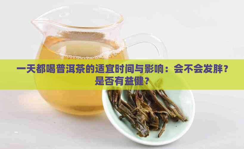 一天都喝普洱茶的适宜时间与影响：会不会发胖？是否有益健？