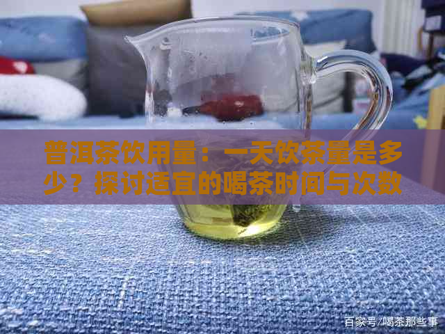 普洱茶饮用量：一天饮茶量是多少？探讨适宜的喝茶时间与次数