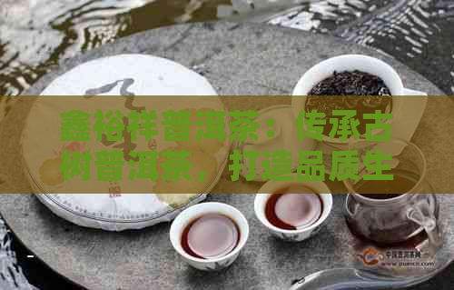 鑫裕祥普洱茶：传承古树普洱茶，打造品质生活