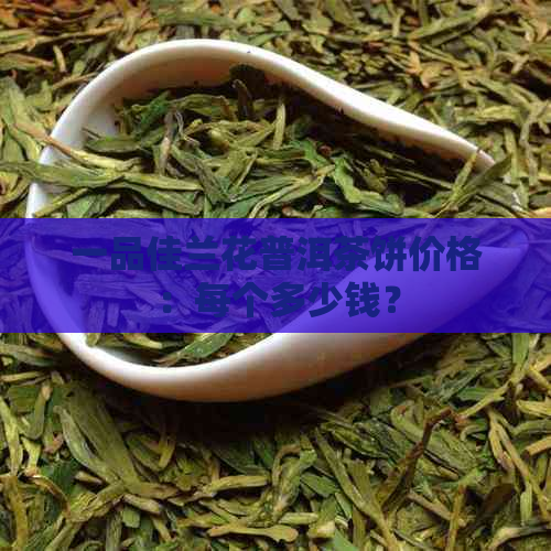 一品佳兰花普洱茶饼价格：每个多少钱？