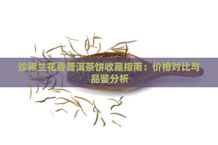 珍稀兰花香普洱茶饼收藏指南：价格对比与品鉴分析