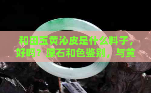 和田玉黄沁皮是什么料子，好吗？原石和色鉴别，与黄皮关系如何？