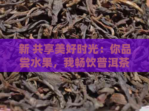 新 共享美好时光：你品尝水果，我畅饮普洱茶的甜蜜和谐