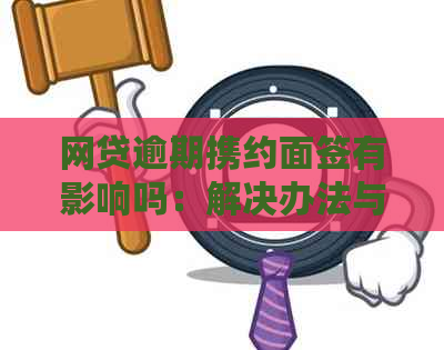 网贷逾期携约面签有影响吗：解决办法与影响分析