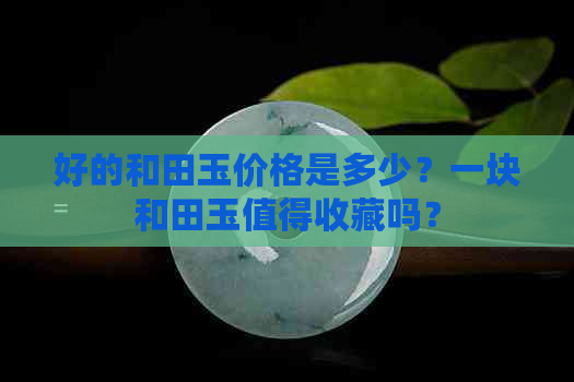 好的和田玉价格是多少？一块和田玉值得收藏吗？