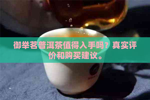 御举茗普洱茶值得入手吗？真实评价和购买建议。