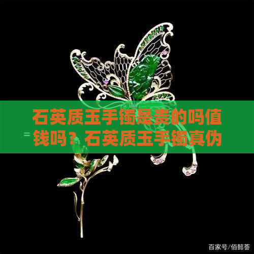 石英质玉手镯是贵的吗值钱吗？石英质玉手镯真伪及含义解析