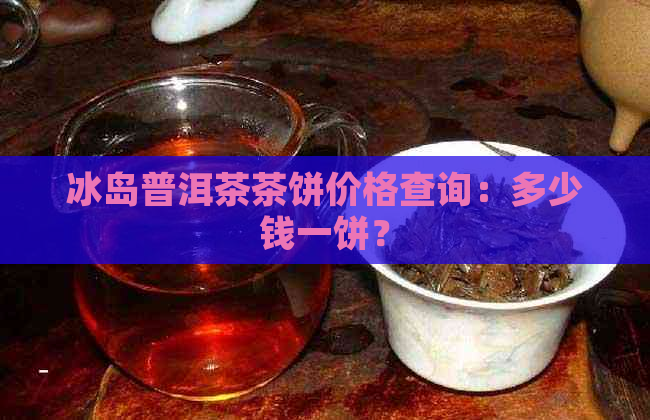 冰岛普洱茶茶饼价格查询：多少钱一饼？