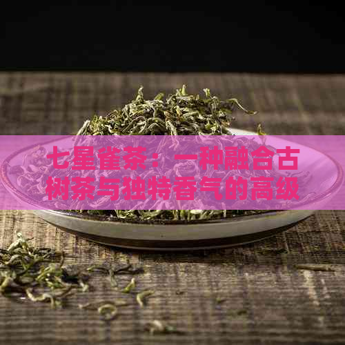 七星雀茶：一种融合古树茶与独特香气的高级茶品探索