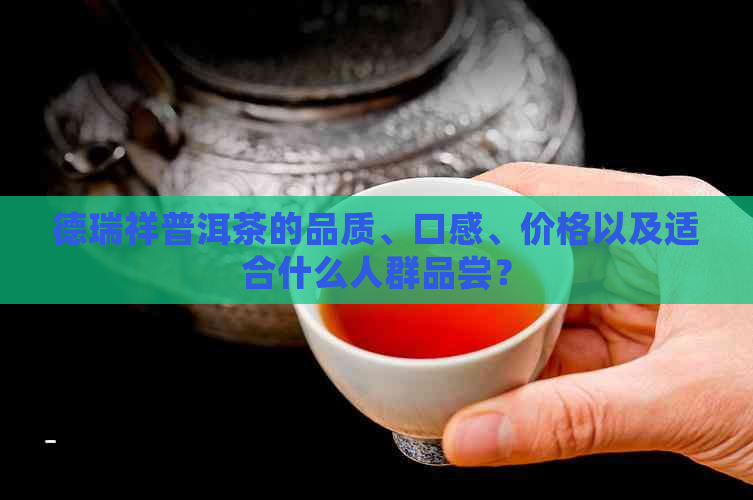 德瑞祥普洱茶的品质、口感、价格以及适合什么人群品尝？