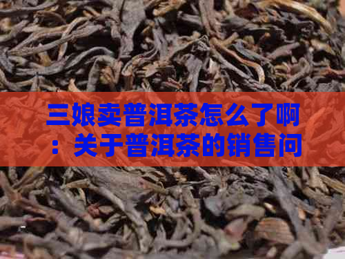 三娘卖普洱茶怎么了啊：关于普洱茶的销售问题解答