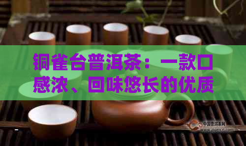 铜雀台普洱茶：一款口感浓、回味悠长的优质茶叶体验探究