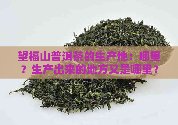 望福山普洱茶的生产地：哪里？生产出来的地方又是哪里？