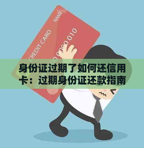 身份证过期了如何还信用卡：过期身份证还款指南