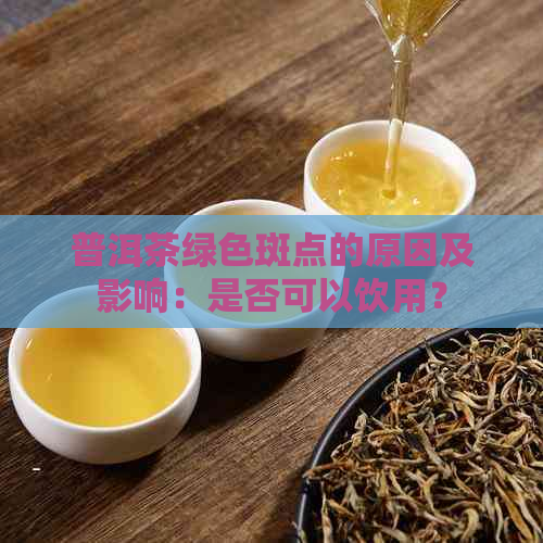 普洱茶绿色斑点的原因及影响：是否可以饮用？