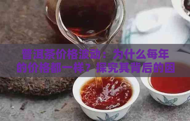 普洱茶价格波动：为什么每年的价格都一样？探究其背后的因素