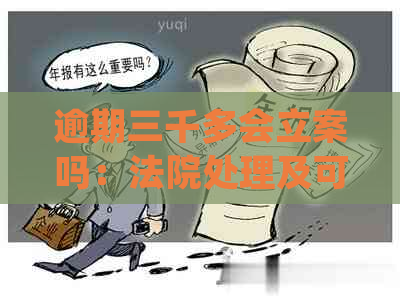 逾期三千多会立案吗：法院处理及可能的起诉情况