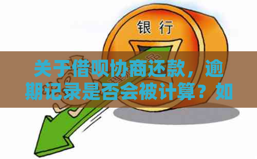 关于借呗协商还款，逾期记录是否会被计算？如何正确处理以避免逾期？