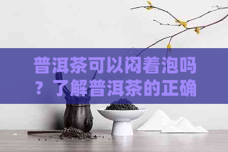 普洱茶可以闷着泡吗？了解普洱茶的正确泡法和品饮技巧