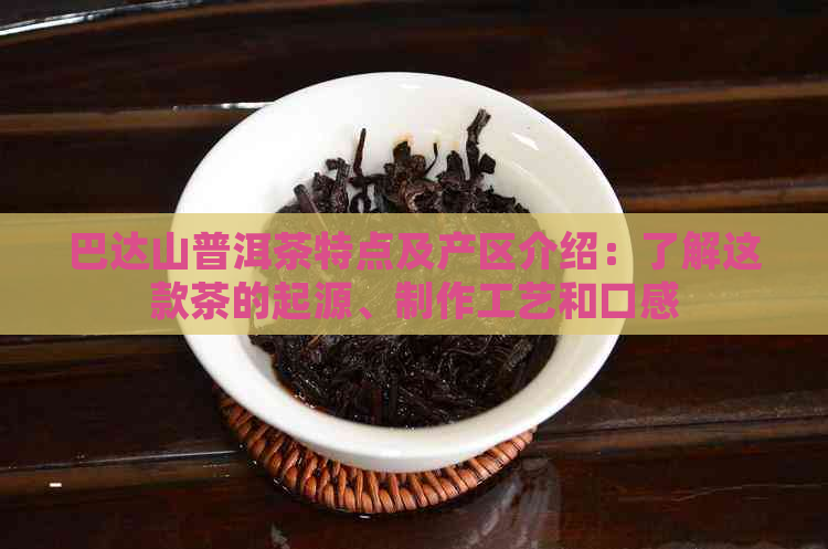 巴达山普洱茶特点及产区介绍：了解这款茶的起源、制作工艺和口感