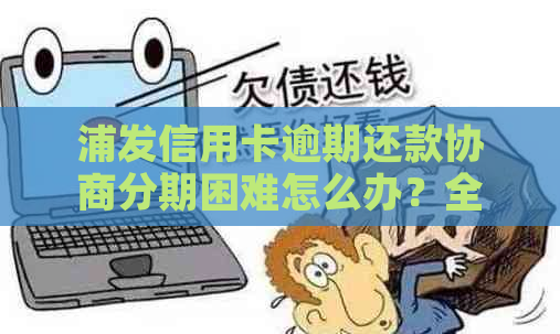 浦发信用卡逾期还款协商分期困难怎么办？全面解决方案助您解决问题！