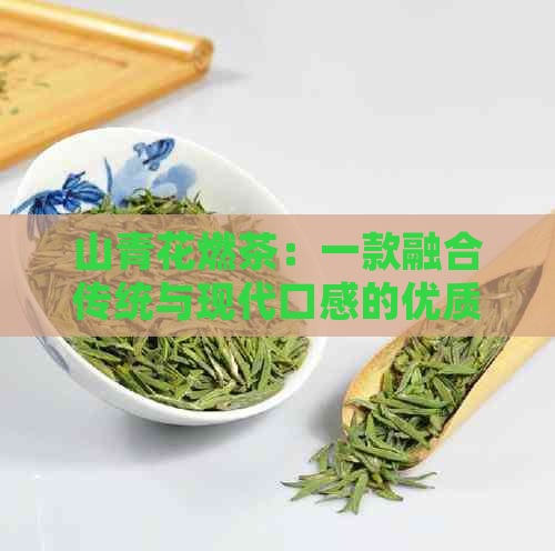 山青花燃茶：一款融合传统与现代口感的优质茶叶体验