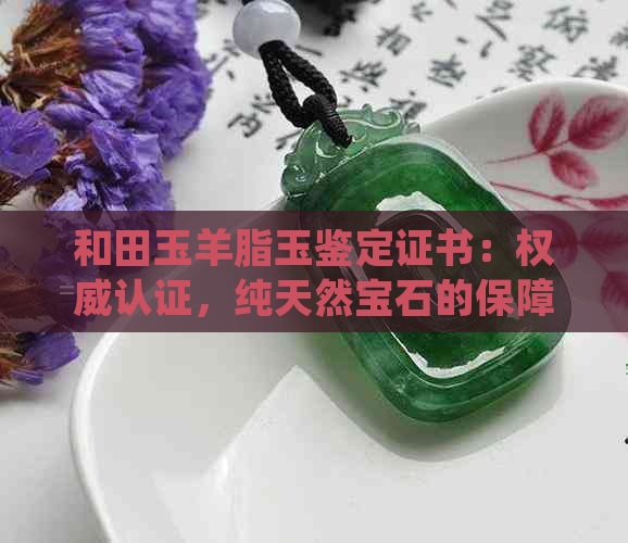 和田玉羊脂玉鉴定证书：权威认证，纯天然宝石的保障