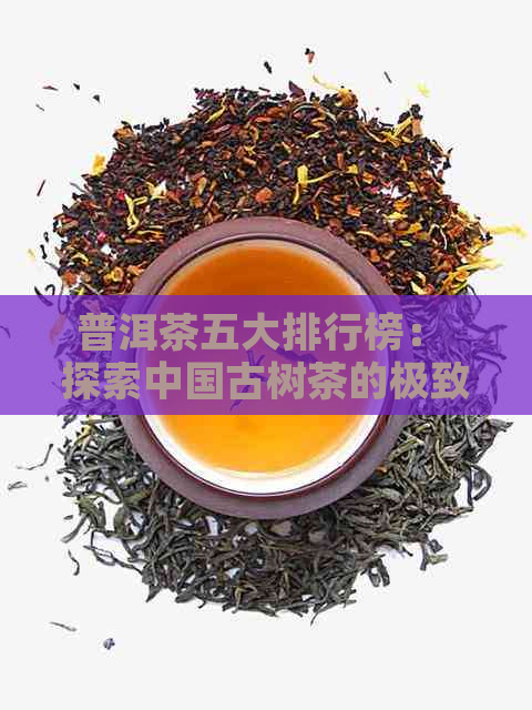 普洱茶五大排行榜： 探索中国古树茶的极致品质与市场表现