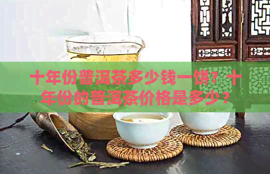 十年份普洱茶多少钱一饼？十年份的普洱茶价格是多少？