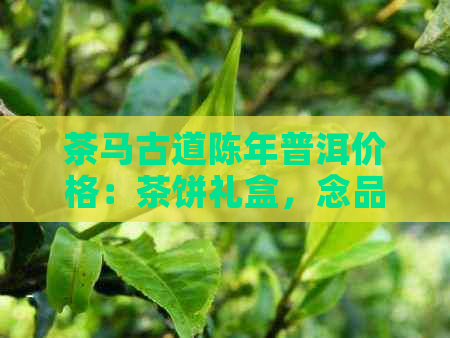 茶马古道陈年普洱价格：茶饼礼盒，念品及烟一包多少钱，盘装茶叶售价