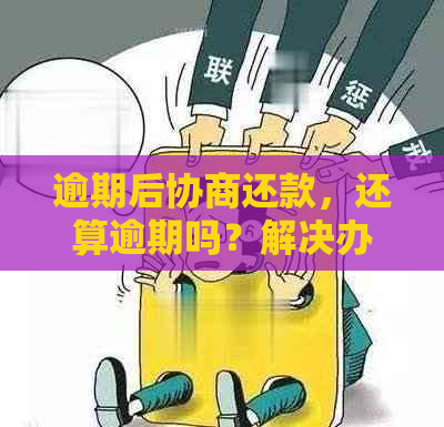 逾期后协商还款，还算逾期吗？解决办法及影响