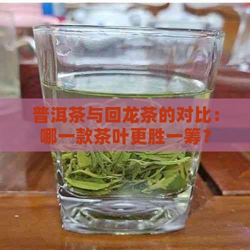 普洱茶与回龙茶的对比：哪一款茶叶更胜一筹？