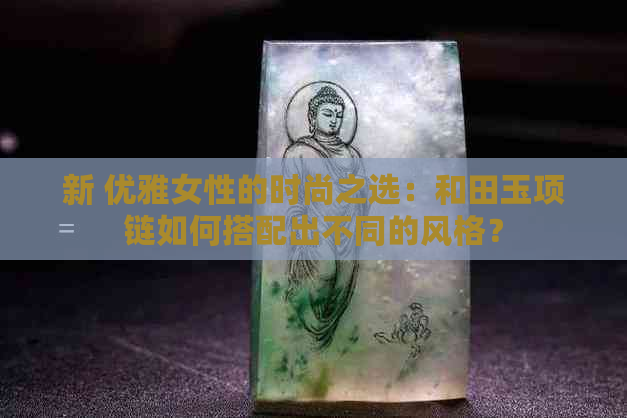 新 优雅女性的时尚之选：和田玉项链如何搭配出不同的风格？