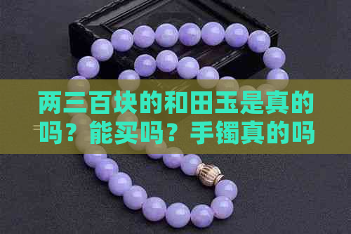 两三百块的和田玉是真的吗？能买吗？手镯真的吗？