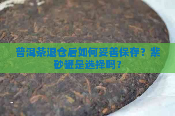 普洱茶退仓后如何妥善保存？紫砂罐是选择吗？