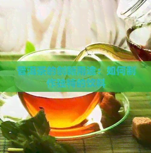 普洱茶的创新用途：如何制作独特的饮料