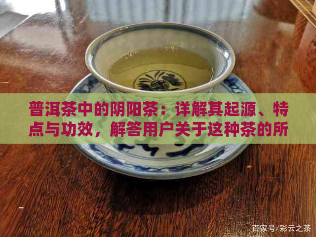 普洱茶中的阴阳茶：详解其起源、特点与功效，解答用户关于这种茶的所有疑问