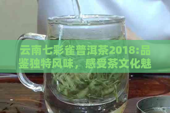 云南七彩雀普洱茶2018:品鉴独特风味，感受茶文化魅力