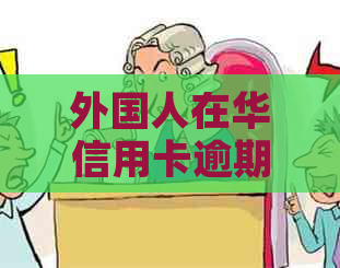 外国人在华信用卡逾期：原因、影响与解决方案