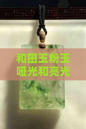 和田玉粉玉哑光和亮光哪种好：区别与选择