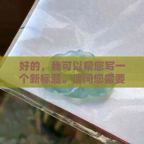 好的，我可以帮您写一个新标题。请问您需要加入哪些关键词呢？