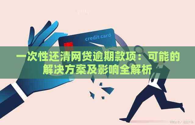 一次性还清网贷逾期款项：可能的解决方案及影响全解析