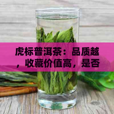 虎标普洱茶：品质越，收藏价值高，是否适合您的投资选择？